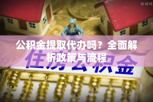 头屋公积金提取代办吗？全面解析政策与流程