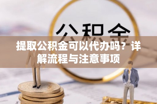头屋提取公积金可以代办吗？详解流程与注意事项