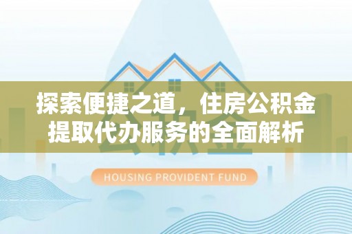 头屋探索便捷之道，住房公积金提取代办服务的全面解析