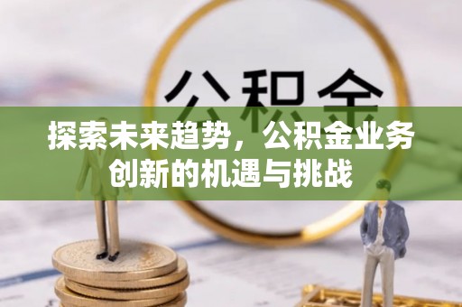 头屋探索未来趋势，公积金业务创新的机遇与挑战