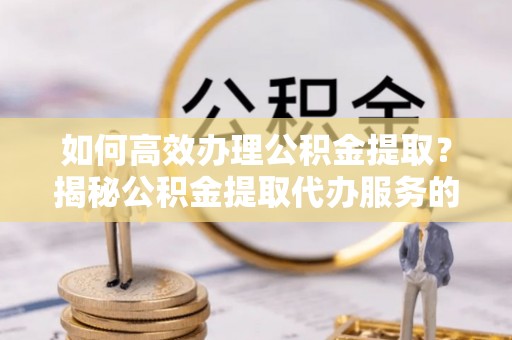 头屋如何高效办理公积金提取？揭秘公积金提取代办服务的优势与注意事项
