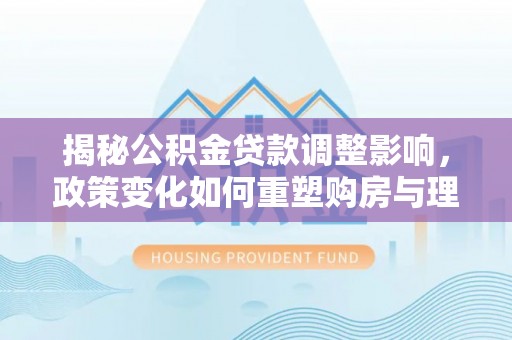 头屋揭秘公积金贷款调整影响，政策变化如何重塑购房与理财规划