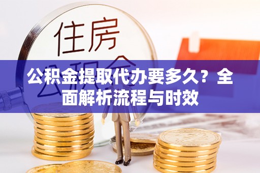头屋公积金提取代办要多久？全面解析流程与时效