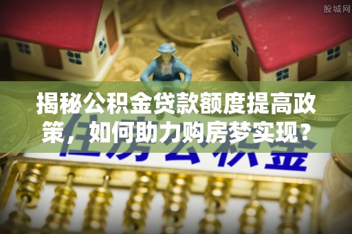 头屋揭秘公积金贷款额度提高政策，如何助力购房梦实现？