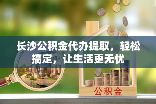 头屋长沙公积金代办提取，轻松搞定，让生活更无忧