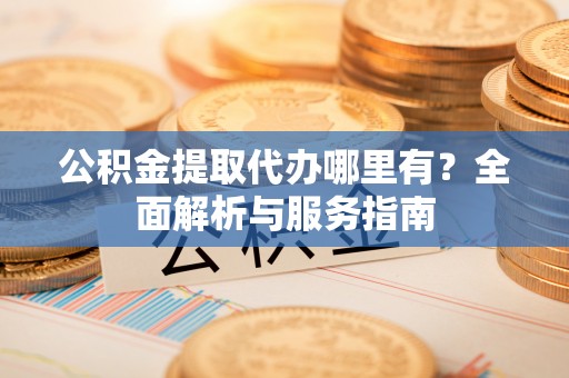 头屋公积金提取代办哪里有？全面解析与服务指南