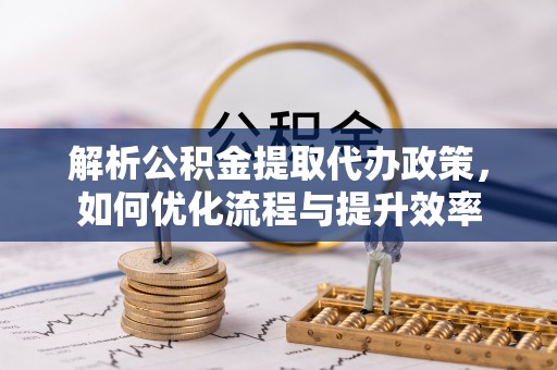 头屋解析公积金提取代办政策，如何优化流程与提升效率