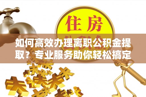 头屋如何高效办理离职公积金提取？专业服务助你轻松搞定