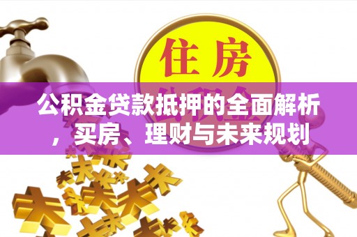 头屋公积金贷款抵押的全面解析，买房、理财与未来规划