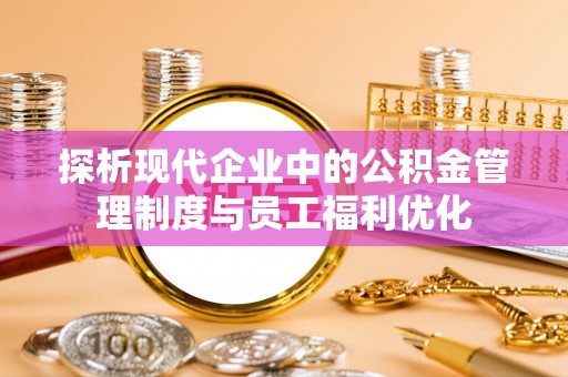 头屋探析现代企业中的公积金管理制度与员工福利优化