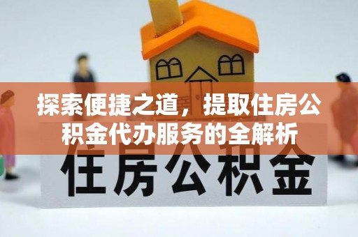 头屋探索便捷之道，提取住房公积金代办服务的全解析