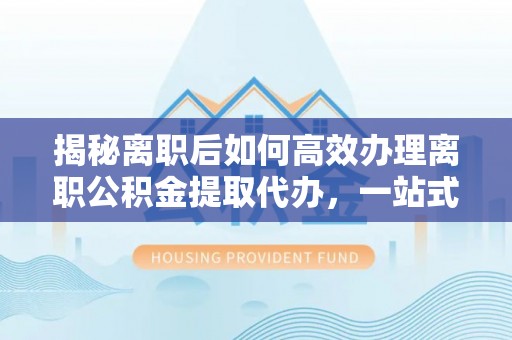 头屋揭秘离职后如何高效办理离职公积金提取代办，一站式服务全解析