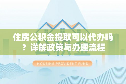 头屋住房公积金提取可以代办吗？详解政策与办理流程