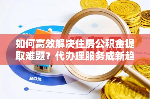 头屋如何高效解决住房公积金提取难题？代办理服务成新趋势