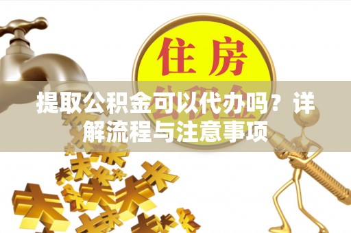 头屋提取公积金可以代办吗？详解流程与注意事项