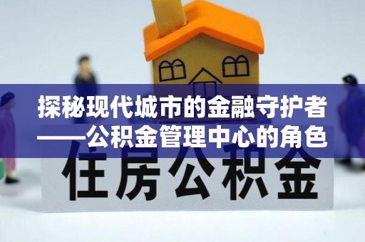 头屋探秘现代城市的金融守护者——公积金管理中心的角色与使命
