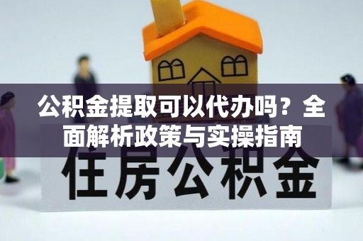 头屋公积金提取可以代办吗？全面解析政策与实操指南