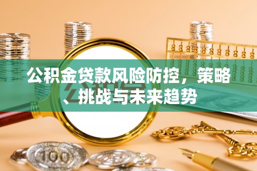 头屋公积金贷款风险防控，策略、挑战与未来趋势