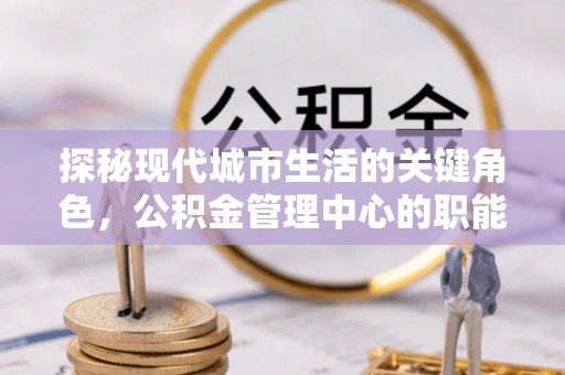 头屋探秘现代城市生活的关键角色，公积金管理中心的职能与影响