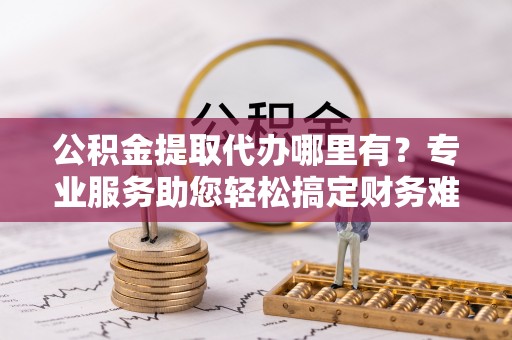头屋公积金提取代办哪里有？专业服务助您轻松搞定财务难题