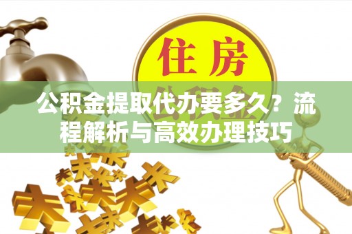 头屋公积金提取代办要多久？流程解析与高效办理技巧