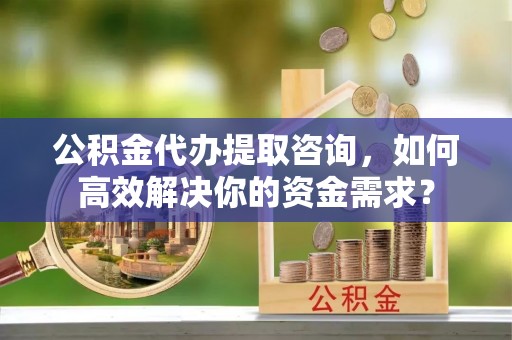 头屋公积金代办提取咨询，如何高效解决你的资金需求？