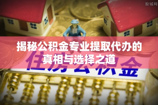 头屋揭秘公积金专业提取代办的真相与选择之道