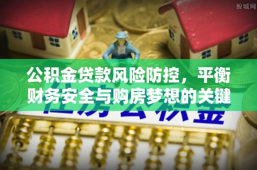 头屋公积金贷款风险防控，平衡财务安全与购房梦想的关键