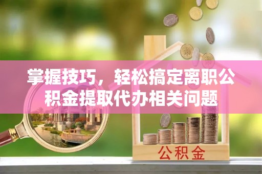头屋掌握技巧，轻松搞定离职公积金提取代办相关问题