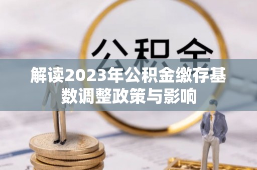 头屋解读2023年公积金缴存基数调整政策与影响