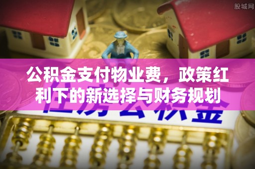 头屋公积金支付物业费，政策红利下的新选择与财务规划