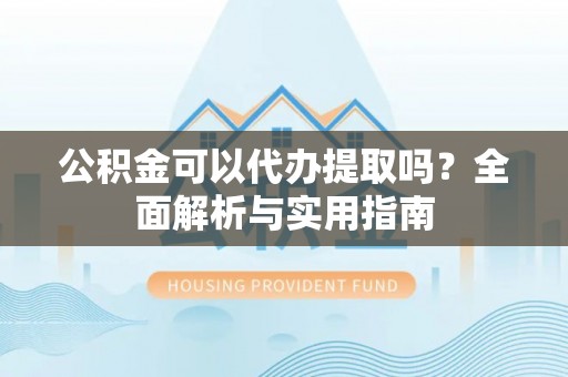 头屋公积金可以代办提取吗？全面解析与实用指南
