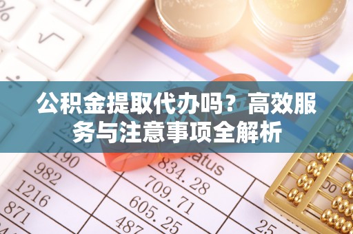 头屋公积金提取代办吗？高效服务与注意事项全解析