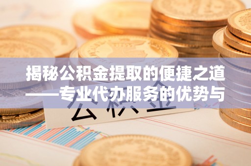 头屋揭秘公积金提取的便捷之道——专业代办服务的优势与选择