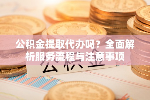 头屋公积金提取代办吗？全面解析服务流程与注意事项