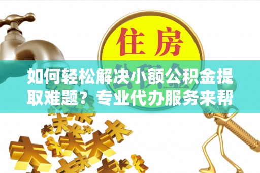 头屋如何轻松解决小额公积金提取难题？专业代办服务来帮忙