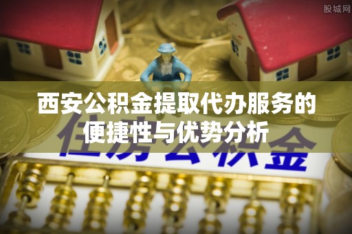 头屋西安公积金提取代办服务的便捷性与优势分析