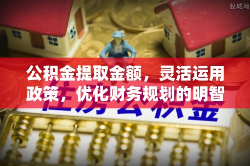 头屋公积金提取金额，灵活运用政策，优化财务规划的明智选择