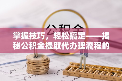 头屋掌握技巧，轻松搞定——揭秘公积金提取代办理流程的关键步骤