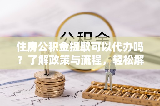 头屋住房公积金提取可以代办吗？了解政策与流程，轻松解决疑惑