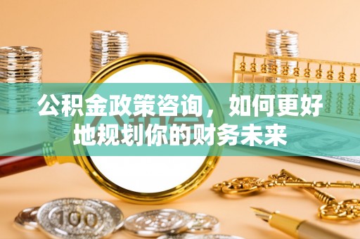 头屋公积金政策咨询，如何更好地规划你的财务未来