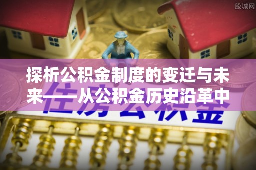 头屋探析公积金制度的变迁与未来——从公积金历史沿革中读懂社会福利发展