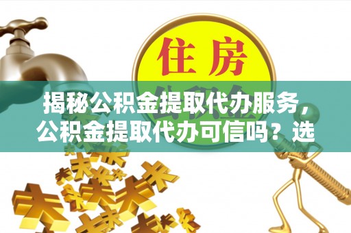 头屋揭秘公积金提取代办服务，公积金提取代办可信吗？选择前你需要知道的真相