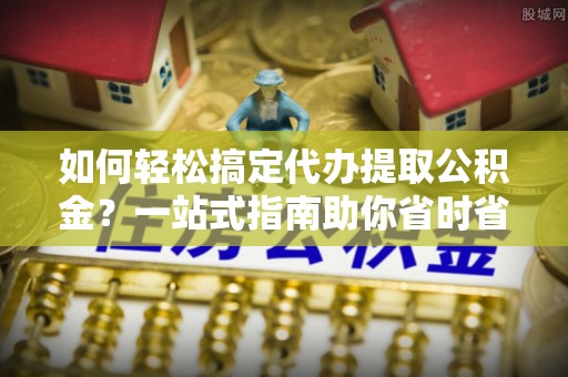 头屋如何轻松搞定代办提取公积金？一站式指南助你省时省心