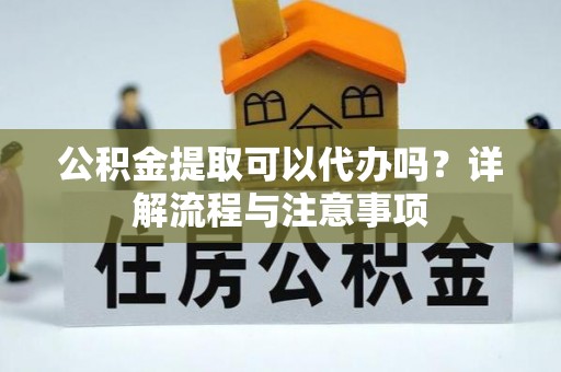 头屋公积金提取可以代办吗？详解流程与注意事项