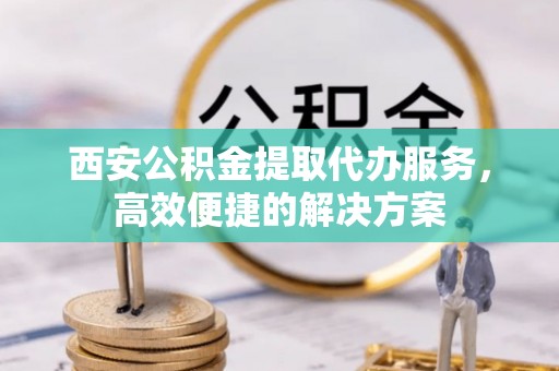 头屋西安公积金提取代办服务，高效便捷的解决方案