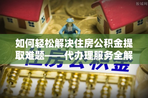 头屋如何轻松解决住房公积金提取难题——代办理服务全解析