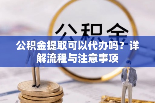 头屋公积金提取可以代办吗？详解流程与注意事项