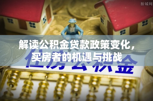 头屋解读公积金贷款政策变化，买房者的机遇与挑战