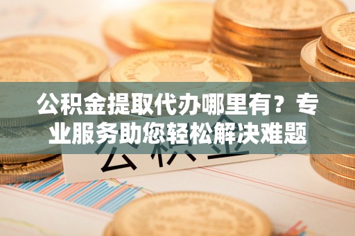 头屋公积金提取代办哪里有？专业服务助您轻松解决难题